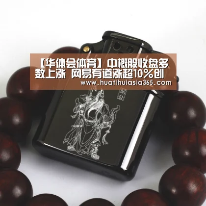【华体会体育】中概股收盘多数上涨 网易有道涨超10%创收盘纪录新高(图1) 华体会真人