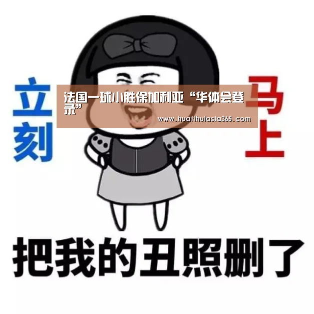 法国一球小胜保加利亚“华体会登录”(图2) 华体会真人